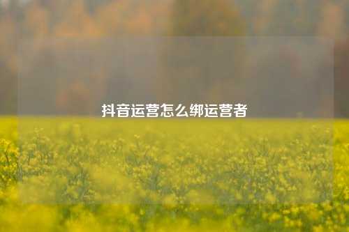 抖音运营怎么绑运营者